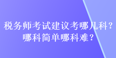 稅務(wù)師考試建議考哪幾科？哪科簡單哪科難？