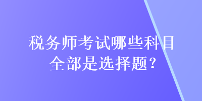 稅務(wù)師考試哪些科目全部是選擇題？