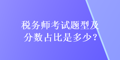 稅務(wù)師考試題型及分?jǐn)?shù)占比是多少？