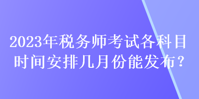 2023年稅務(wù)師考試各科目時(shí)間安排幾月份能發(fā)布？