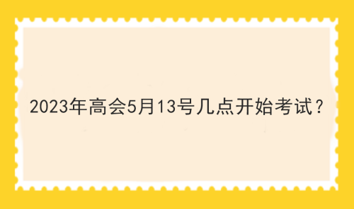 2023年高會5月13號幾點開始考試？