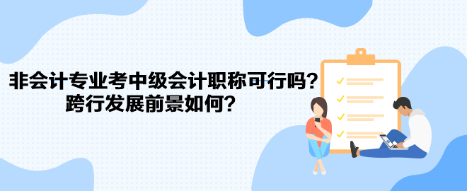 非會(huì)計(jì)專業(yè)考中級(jí)會(huì)計(jì)職稱可行嗎？跨行發(fā)展前景如何？