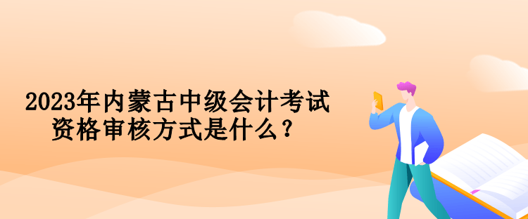 2023年內(nèi)蒙古中級(jí)會(huì)計(jì)考試資格審核方式是什么？