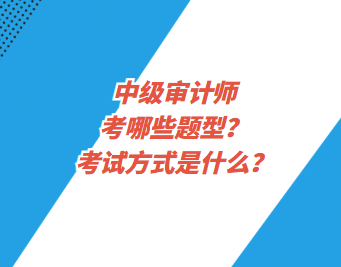 中級審計師考哪些題型？考試方式是什么？