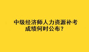 中級(jí)經(jīng)濟(jì)師人力資源補(bǔ)考成績(jī)何時(shí)公布？