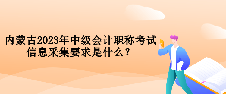 內(nèi)蒙古2023年中級(jí)會(huì)計(jì)職稱考試信息采集要求是什么？