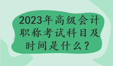 2023年高級(jí)會(huì)計(jì)職稱考試科目及時(shí)間是什么？