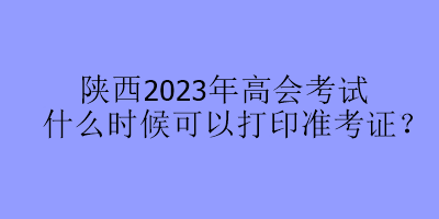 陜西2023年高會考試什么時候可以打印準(zhǔn)考證？