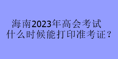 海南2023年高會考試什么時候能打印準考證？