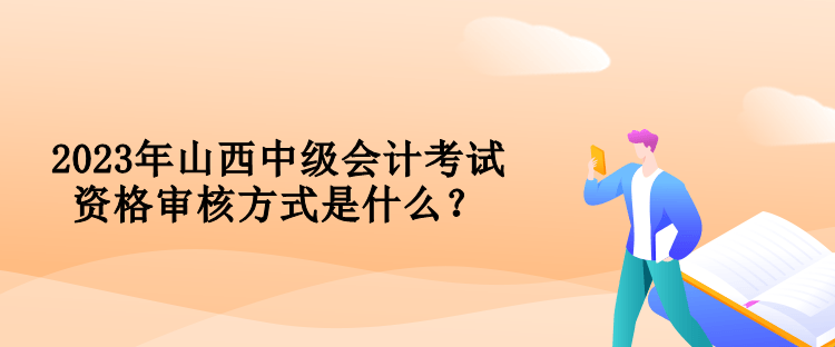 2023年山西中級(jí)會(huì)計(jì)考試資格審核方式是什么？