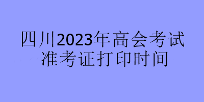 四川2023年高會考試準(zhǔn)考證打印時(shí)間