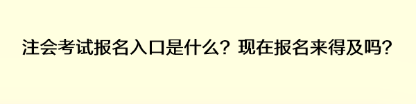 注會考試報名入口是什么？現(xiàn)在報名來得及嗎？