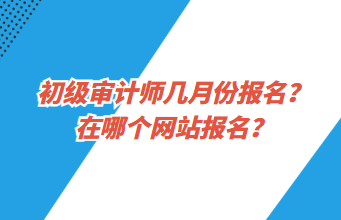 初級審計師幾月份報名？在哪個網(wǎng)站報名？