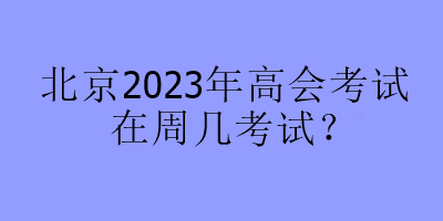 北京2023年高會(huì)考試在周幾考試？