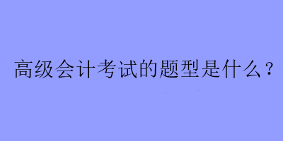 高級(jí)會(huì)計(jì)考試的題型是什么？