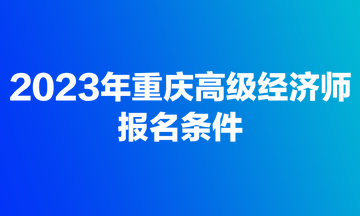 2023年重慶高級(jí)經(jīng)濟(jì)師報(bào)名條件