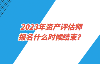 2023年資產(chǎn)評估師報名什么時候結(jié)束？