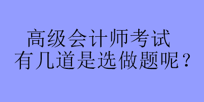 高級(jí)會(huì)計(jì)師考試有幾道是選做題呢？