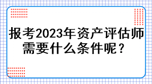 報考2023年資產(chǎn)評估師需要什么條件呢？