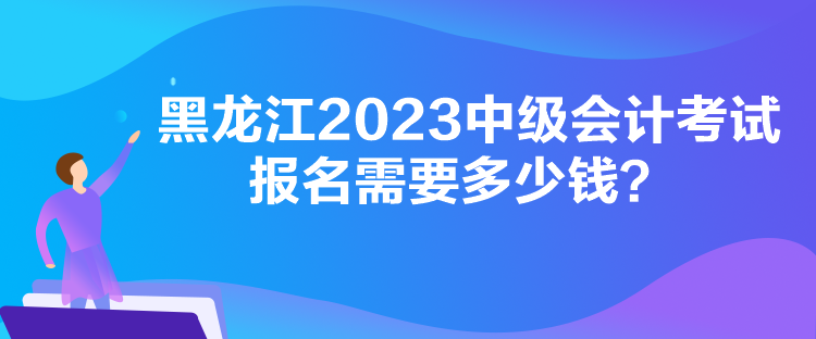 黑龍江2023中級會計考試報名需要多少錢？