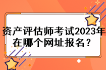 資產(chǎn)評估師考試2023年在哪個(gè)網(wǎng)址報(bào)名？