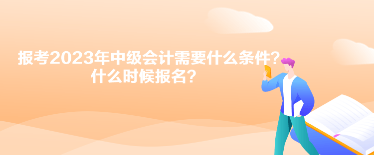 報考2023年中級會計需要什么條件？什么時候報名？