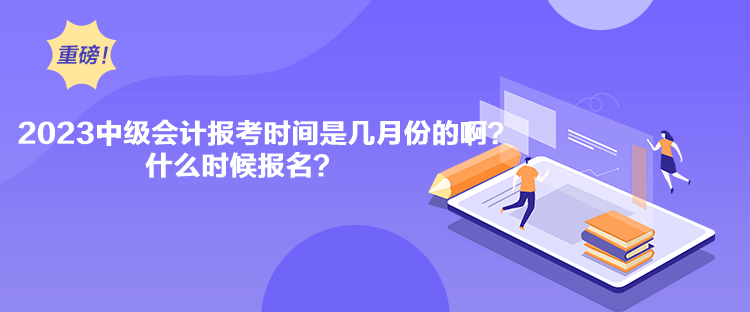 2023中級會計報考時間是幾月份的啊？什么時候報名？