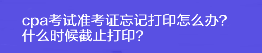 cpa考試準(zhǔn)考證忘記打印怎么辦？什么時(shí)候截止打?。? suffix=