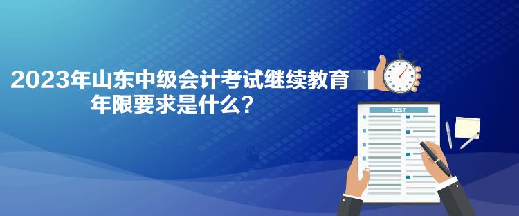 2023年山東中級會計考試繼續(xù)教育年限要求是什么？