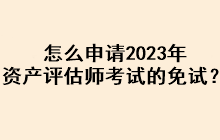 怎么申請(qǐng)2023年資產(chǎn)評(píng)估師考試的免試？