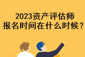 2023資產(chǎn)評(píng)估師報(bào)名時(shí)間在什么時(shí)候？