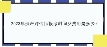 2023年資產(chǎn)評(píng)估師報(bào)考時(shí)間及費(fèi)用是多少？