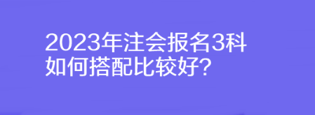 2023年注會報名3科如何搭配比較好？