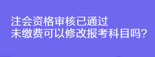 注會資格審核已通過未繳費可以修改報考科目嗎？