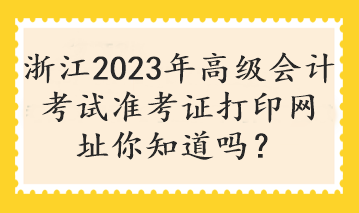 浙江2023年高級(jí)會(huì)計(jì)考試準(zhǔn)考證打印網(wǎng)址你知道嗎？