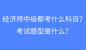 經(jīng)濟(jì)師中級都考什么科目？考試題型是什么？