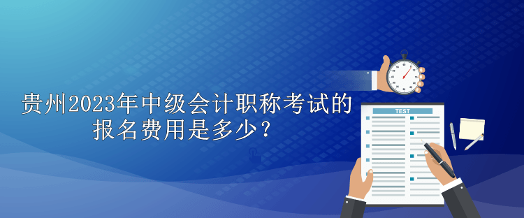 貴州2023年中級會計職稱考試的報名費用是多少？