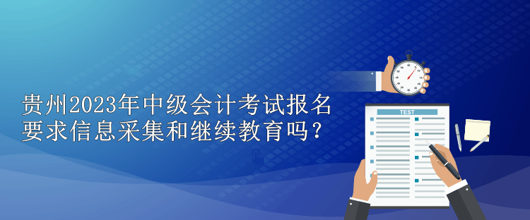 貴州2023年中級會計考試報名要求信息采集和繼續(xù)教育嗎？