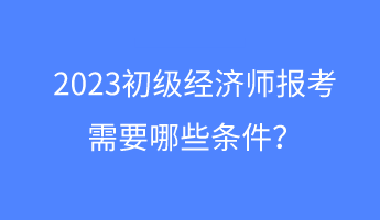 2023初級經(jīng)濟(jì)師報(bào)考需要哪些條件？