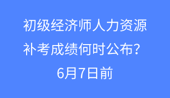 初級經(jīng)濟師人力資源補考成績何時公布？6月7日前