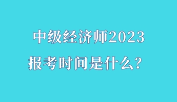 中級經(jīng)濟師2023報考時間是什么？