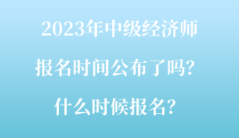 2023年中級經(jīng)濟(jì)師報名時間公布了嗎？什么時候報名？