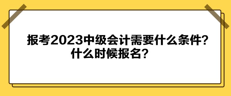 報(bào)考2023中級(jí)會(huì)計(jì)需要什么條件？什么時(shí)候報(bào)名？