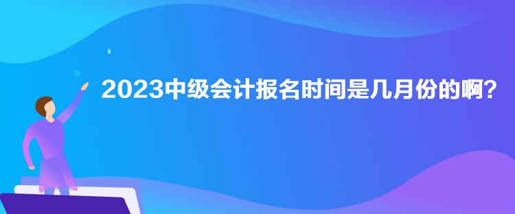 2023中級會計報名時間是幾月份的??？