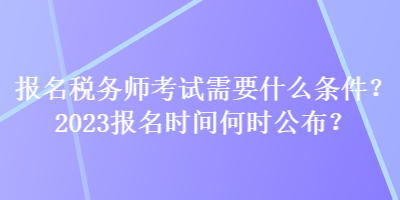 報(bào)名稅務(wù)師考試需要什么條件？2023報(bào)名時(shí)間何時(shí)公布？