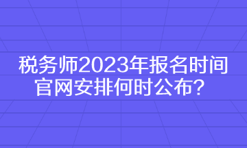 稅務(wù)師2023年報(bào)名時(shí)間官網(wǎng)安排何時(shí)公布？