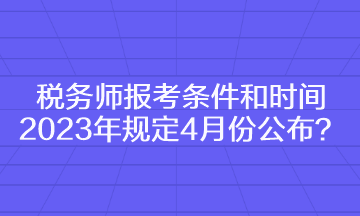 稅務師報考條件和時間2023年規(guī)定4月份公布？