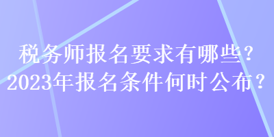 稅務(wù)師報名要求有哪些？2023年報名條件何時公布？