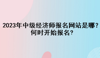 2023年中級(jí)經(jīng)濟(jì)師報(bào)名網(wǎng)站是哪？何時(shí)開始報(bào)名?