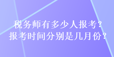 稅務(wù)師有多少人報(bào)考？報(bào)考時(shí)間分別是幾月份？